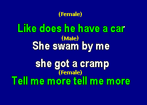 (female)

Like does he have a car

(Male)

She swam by me

she got a cramp

(Female)

Tell me more tell me more