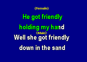 (Female)

He got friendly

holding my hand

(Male)

Well she got friendly
down in the sand