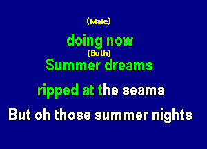 (Male)

doing now

(Both)

Summer dreams
ripped at the seams

But oh those summer nights