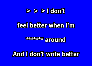 t' z r'ldon't

feel better when Pm

m around

And I don't write better