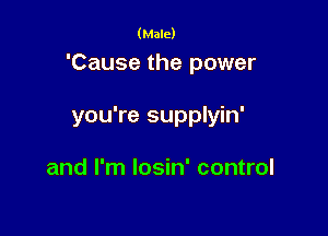 (Male)

'Cause the power

you're supplyin'

and I'm Iosin' control
