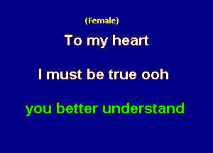 (female)

To my heart

I must be true ooh

you better understand