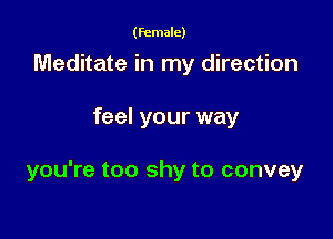 (female)

Meditate in my direction

feel your way

you're too shy to convey