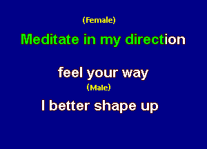 (female)

Meditate in my direction

feel your way
(Male)

I better shape up