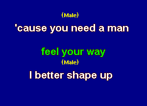 (Male)

'cause you need a man

feel your way

(Male)

I better shape up