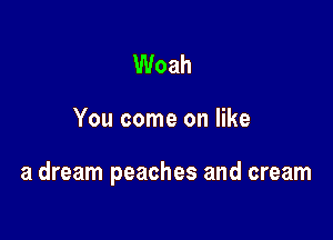 Woah

You come on like

a dream peaches and cream