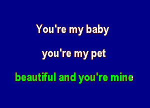 You're my baby

you're my pet

beautiful and you're mine