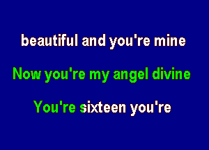 beautiful and you're mine

Now you're my angel divine

You're sixteen you're