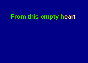 From this empty heart