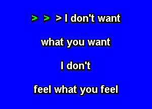 t' 't' Ndon't want

what you want

I don't

feel what you feel