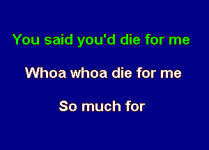 You said you'd die for me

Whoa whoa die for me

So much for