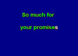So much for

your promises