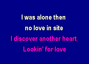 I was alone then

no love in site