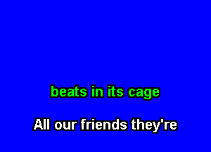 beats in its cage

All our friends they're
