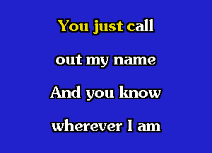 You just call

out my name

And you know

wherever I am