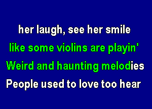 her laugh, see her smile
like some violins are playin'
Weird and haunting melodies
People used to love too hear