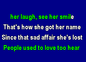 her laugh, see her smile
That's how she got her name
Since that sad affair she's lost
People used to love too hear