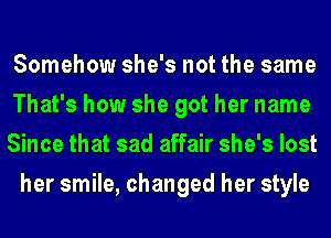 Somehow she's not the same

That's how she got her name

Since that sad affair she's lost
her smile, changed her style