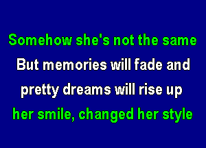 Somehow she's not the same
But memories will fade and
pretty dreams will rise up
her smile, changed her style