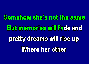 Somehow she's not the same
But memories will fade and
pretty dreams will rise up
Where her other