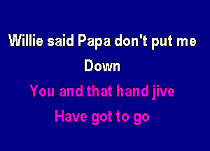 Willie said Papa don't put me

Down