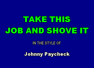 TAKE TIHIIIS
JOB AN. SIHIOVIE IT

IN THE STYLE 0F

Johnny Paycheck