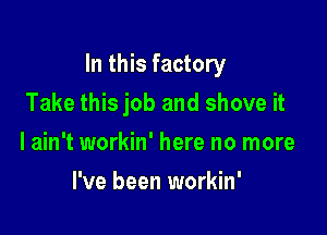 In this factory

Take this job and shove it
I ain't workin' here no more
I've been workin'