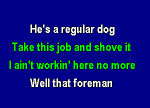 He's a regular dog

Take this job and shove it
I ain't workin' here no more
Well that foreman