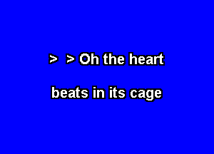 Oh the heart

beats in its cage