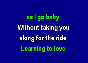 as I go baby

Without taking you

along for the ride
Learning to love