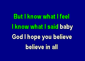 But I know what I feel

I know what I said baby

God I hope you believe
believe in all