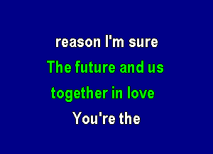 reason I'm sure
The future and us

together in love

You're the