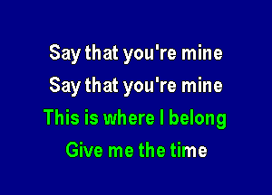 Say that you're mine
Say that you're mine

This is where I belong

Give me the time