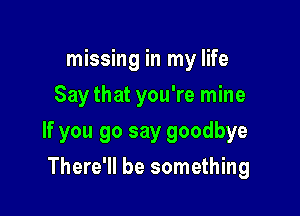 missing in my life
Say that you're mine

If you go say goodbye

There'll be something