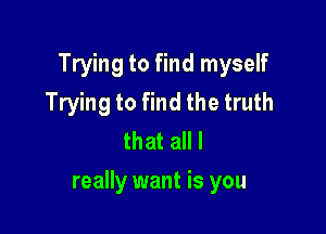 Trying to find myself
Trying to find the truth
that all I

really want is you