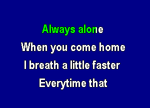 Always alone

When you come home
lbreath a little faster
Everytime that