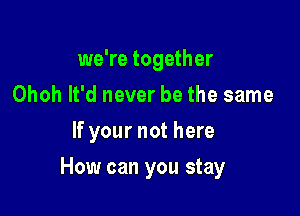 we're together
Ohoh It'd never be the same
If your not here

How can you stay