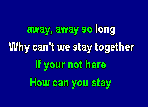 away, away so long
Why can't we stay together
If your not here

How can you stay