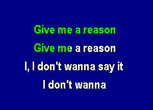 Give me a reason
Give me a reason

I, I don't wanna say it

ldon't wanna