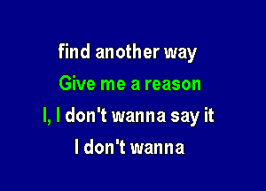 find another way
Give me a reason

I, I don't wanna say it

ldon't wanna