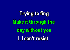 Trying to fing
Make it through the

day without you

I, I can't resist