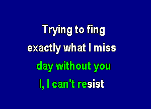 Trying to fing
exactly what I miss

day without you

I, I can't resist