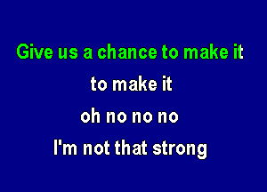 Give us a chance to make it
to make it
oh no no no

I'm not that strong