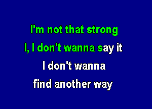 I'm not that strong
I, I don't wanna say it
I don't wanna

find another way