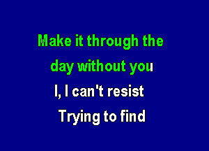 Make it through the
day without you

I, I can't resist
Trying to find