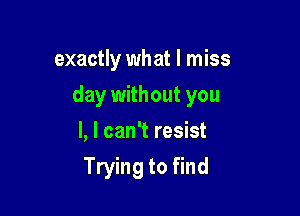 exactly what I miss

day without you

I, I can't resist
Trying to find