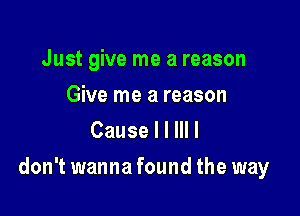 Just give me a reason

Give me a reason
Cause I I III I

don't wanna found the way