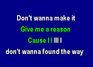 Don't wanna make it

Give me a reason
Cause I I III I

don't wanna found the way