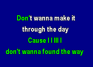 Don't wanna make it
through the day
Cause I I III I

don't wanna found the way