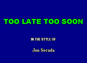 TOO LATE TOO SOON

III THE SIYLE 0F

Jon Secada